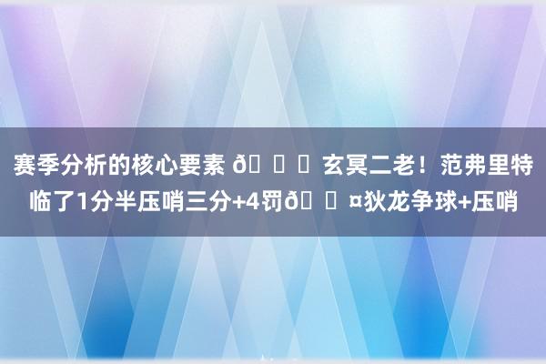 赛季分析的核心要素 🚀玄冥二老！范弗里特临了1分半压哨三分+4罚😤狄龙争球+压哨