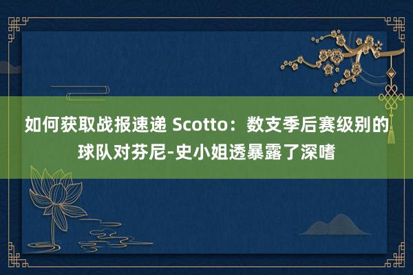 如何获取战报速递 Scotto：数支季后赛级别的球队对芬尼-史小姐透暴露了深嗜