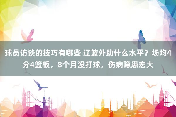 球员访谈的技巧有哪些 辽篮外助什么水平？场均4分4篮板，8个月没打球，伤病隐患宏大