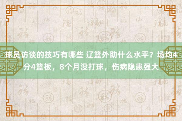 球员访谈的技巧有哪些 辽篮外助什么水平？场均4分4篮板，8个月没打球，伤病隐患强大