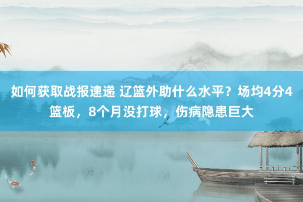 如何获取战报速递 辽篮外助什么水平？场均4分4篮板，8个月没打球，伤病隐患巨大