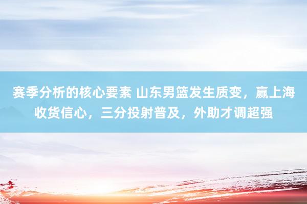 赛季分析的核心要素 山东男篮发生质变，赢上海收货信心，三分投射普及，外助才调超强