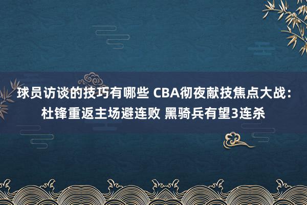 球员访谈的技巧有哪些 CBA彻夜献技焦点大战：杜锋重返主场避连败 黑骑兵有望3连杀