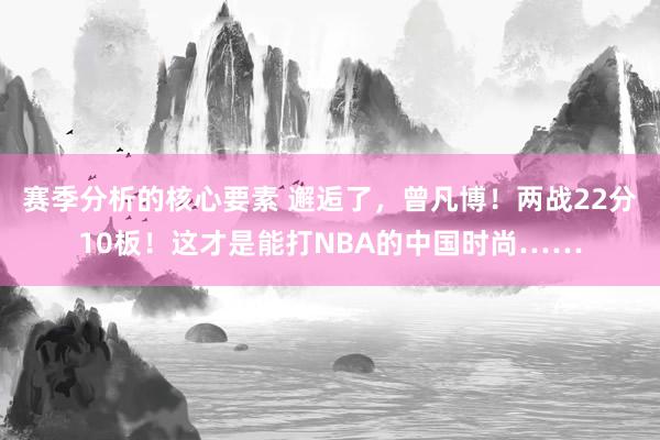 赛季分析的核心要素 邂逅了，曾凡博！两战22分10板！这才是能打NBA的中国时尚……