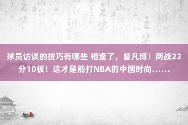 球员访谈的技巧有哪些 相逢了，曾凡博！两战22分10板！这才是能打NBA的中国时尚……