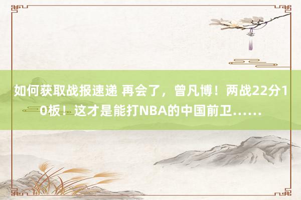 如何获取战报速递 再会了，曾凡博！两战22分10板！这才是能打NBA的中国前卫……