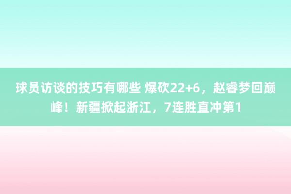 球员访谈的技巧有哪些 爆砍22+6，赵睿梦回巅峰！新疆掀起浙江，7连胜直冲第1