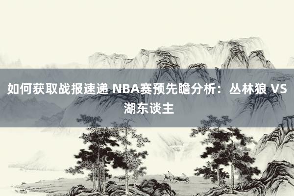 如何获取战报速递 NBA赛预先瞻分析：丛林狼 VS 湖东谈主