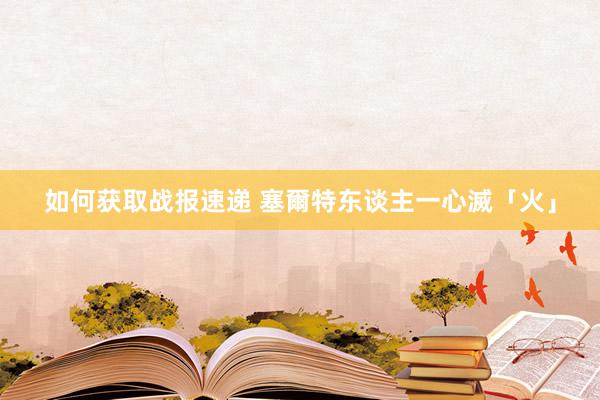 如何获取战报速递 塞爾特东谈主一心滅「火」