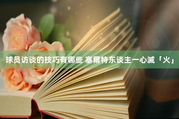 球员访谈的技巧有哪些 塞爾特东谈主一心滅「火」