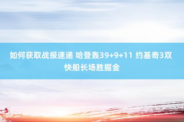 如何获取战报速递 哈登轰39+9+11 约基奇3双 快船长场胜掘金