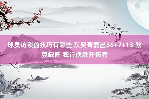 球员访谈的技巧有哪些 东契奇复出36+7+13 欧克缺阵 独行侠胜开拓者