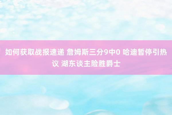 如何获取战报速递 詹姆斯三分9中0 哈迪暂停引热议 湖东谈主险胜爵士