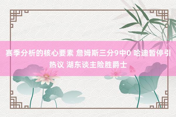 赛季分析的核心要素 詹姆斯三分9中0 哈迪暂停引热议 湖东谈主险胜爵士