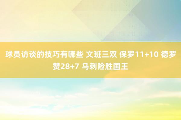 球员访谈的技巧有哪些 文班三双 保罗11+10 德罗赞28+7 马刺险胜国王