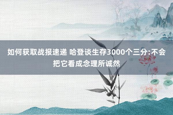 如何获取战报速递 哈登谈生存3000个三分:不会把它看成念理所诚然