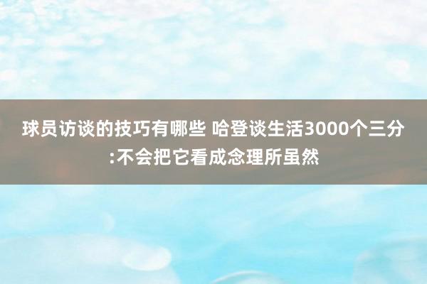 球员访谈的技巧有哪些 哈登谈生活3000个三分:不会把它看成念理所虽然