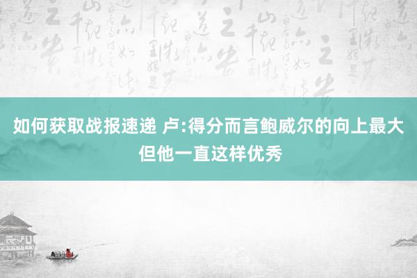 如何获取战报速递 卢:得分而言鲍威尔的向上最大 但他一直这样优秀