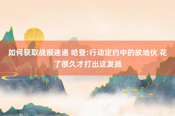 如何获取战报速递 哈登:行动定约中的故地伙 花了很久才打出这发扬