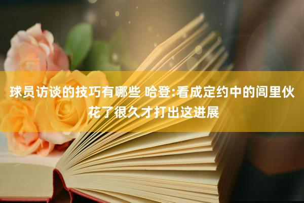 球员访谈的技巧有哪些 哈登:看成定约中的闾里伙 花了很久才打出这进展