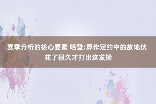 赛季分析的核心要素 哈登:算作定约中的故地伙 花了很久才打出这发扬