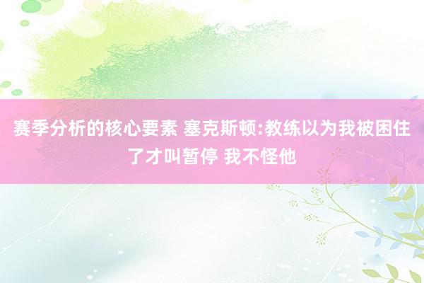 赛季分析的核心要素 塞克斯顿:教练以为我被困住了才叫暂停 我不怪他