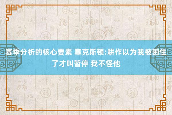 赛季分析的核心要素 塞克斯顿:耕作以为我被困住了才叫暂停 我不怪他