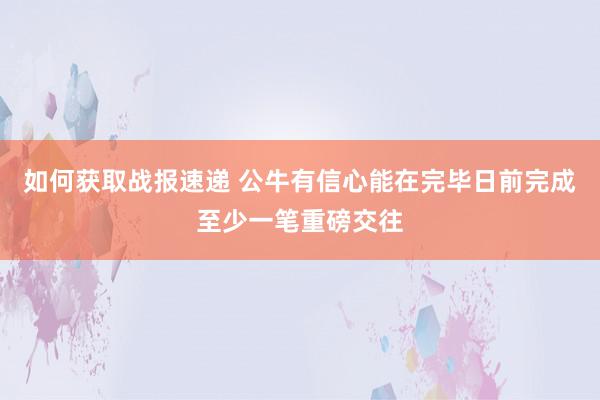 如何获取战报速递 公牛有信心能在完毕日前完成至少一笔重磅交往