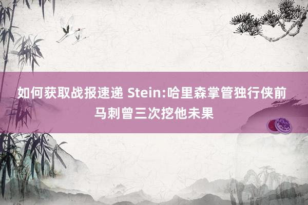 如何获取战报速递 Stein:哈里森掌管独行侠前 马刺曾三次挖他未果