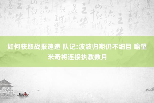 如何获取战报速递 队记:波波归期仍不细目 瞻望米奇将连接执教数月