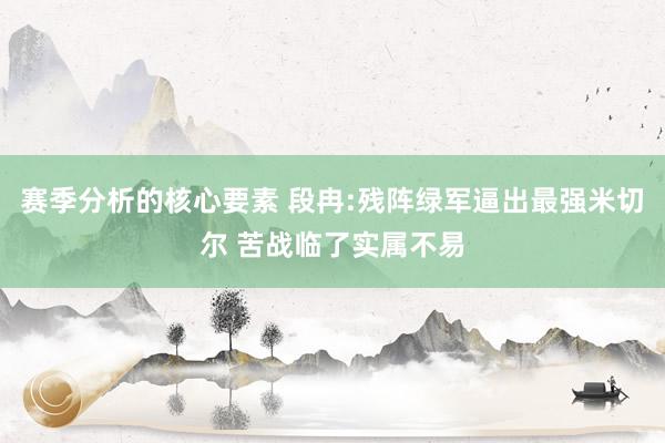 赛季分析的核心要素 段冉:残阵绿军逼出最强米切尔 苦战临了实属不易