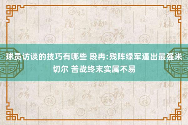 球员访谈的技巧有哪些 段冉:残阵绿军逼出最强米切尔 苦战终末实属不易