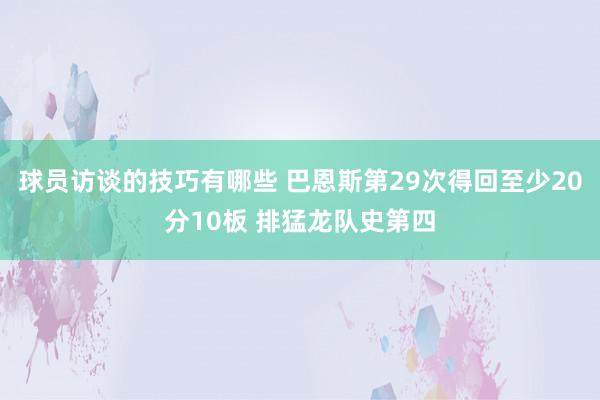 球员访谈的技巧有哪些 巴恩斯第29次得回至少20分10板 排猛龙队史第四