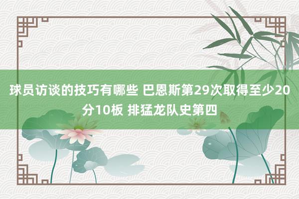 球员访谈的技巧有哪些 巴恩斯第29次取得至少20分10板 排猛龙队史第四