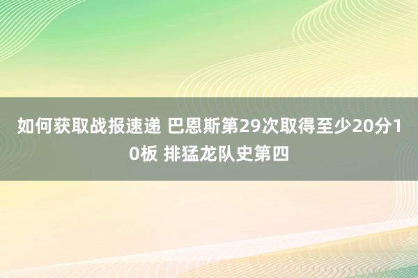 如何获取战报速递 巴恩斯第29次取得至少20分10板 排猛龙队史第四