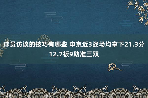 球员访谈的技巧有哪些 申京近3战场均拿下21.3分12.7板9助准三双