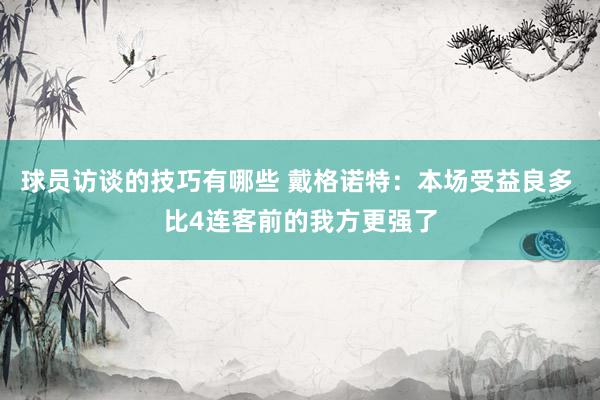 球员访谈的技巧有哪些 戴格诺特：本场受益良多 比4连客前的我方更强了