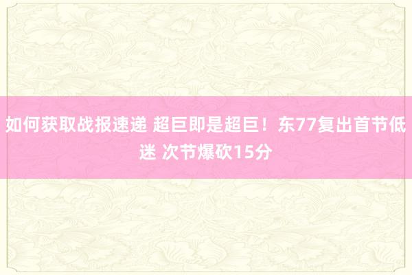 如何获取战报速递 超巨即是超巨！东77复出首节低迷 次节爆砍15分