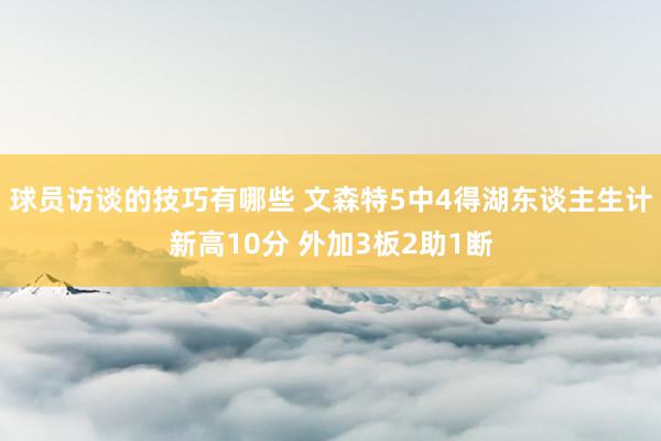 球员访谈的技巧有哪些 文森特5中4得湖东谈主生计新高10分 外加3板2助1断