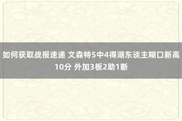 如何获取战报速递 文森特5中4得湖东谈主糊口新高10分 外加3板2助1断