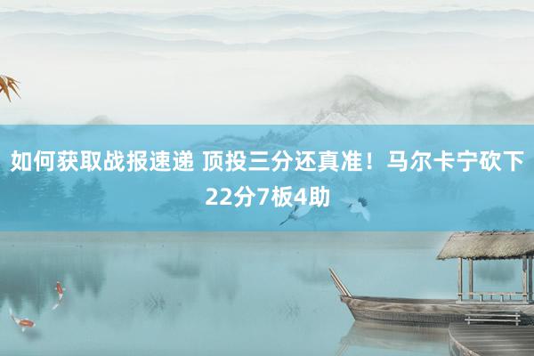 如何获取战报速递 顶投三分还真准！马尔卡宁砍下22分7板4助