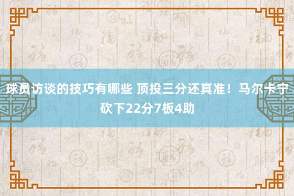 球员访谈的技巧有哪些 顶投三分还真准！马尔卡宁砍下22分7板4助