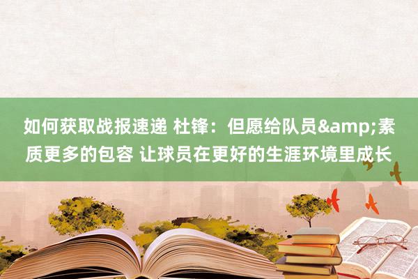 如何获取战报速递 杜锋：但愿给队员&素质更多的包容 让球员在更好的生涯环境里成长