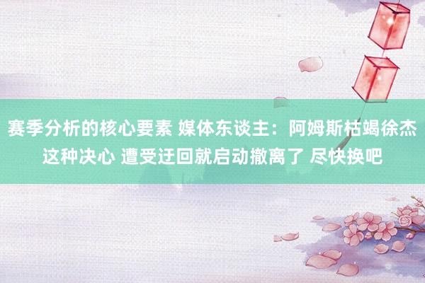 赛季分析的核心要素 媒体东谈主：阿姆斯枯竭徐杰这种决心 遭受迂回就启动撤离了 尽快换吧