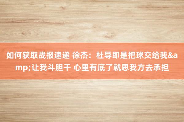 如何获取战报速递 徐杰：杜导即是把球交给我&让我斗胆干 心里有底了就思我方去承担