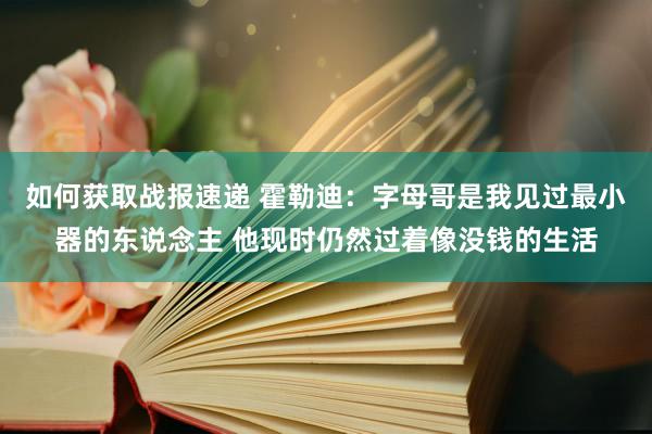 如何获取战报速递 霍勒迪：字母哥是我见过最小器的东说念主 他现时仍然过着像没钱的生活