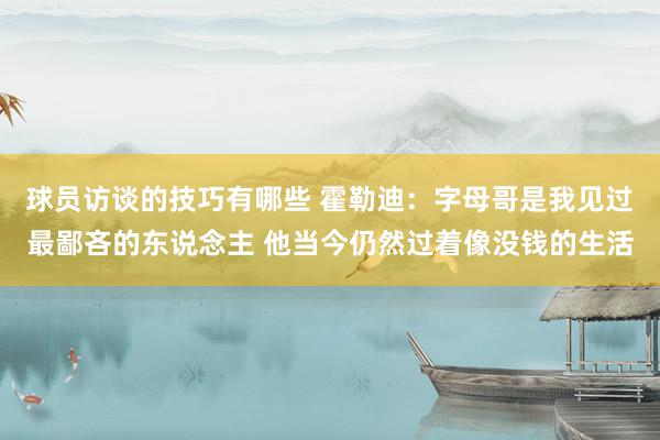 球员访谈的技巧有哪些 霍勒迪：字母哥是我见过最鄙吝的东说念主 他当今仍然过着像没钱的生活