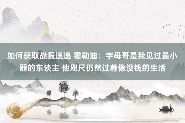 如何获取战报速递 霍勒迪：字母哥是我见过最小器的东谈主 他咫尺仍然过着像没钱的生活