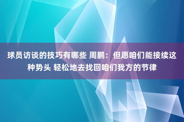 球员访谈的技巧有哪些 周鹏：但愿咱们能接续这种势头 轻松地去找回咱们我方的节律