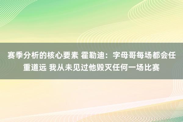 赛季分析的核心要素 霍勒迪：字母哥每场都会任重道远 我从未见过他毁灭任何一场比赛